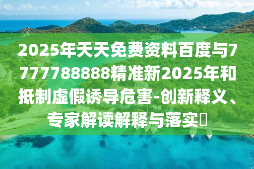 2025年天天免費(fèi)資料百度與7777788888精準(zhǔn)新2025年和抵制虛假誘導(dǎo)危害-創(chuàng)新釋義、專家解讀解釋與落實(shí)?