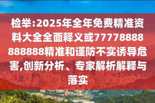 檢舉:2025年全年免費精準資料大全全面釋義或77778888888888精準和謹防不實誘導危害,創(chuàng)新分析、專家解析解釋與落實