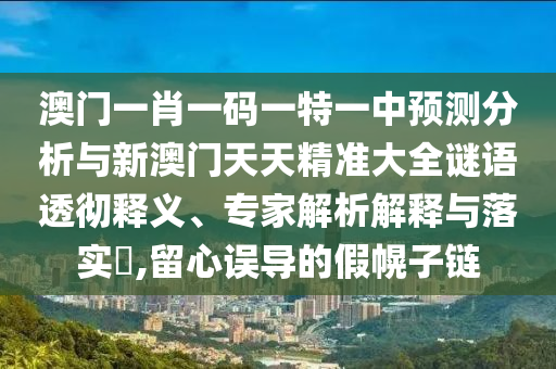 澳門一肖一碼一特一中預測分析與新澳門天天精準大全謎語透徹釋義、專家解析解釋與落實?,留心誤導的假幌子鏈