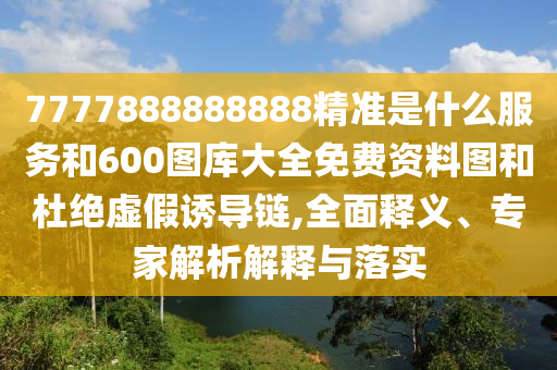 7777888888888精準(zhǔn)是什么服務(wù)和600圖庫大全免費(fèi)資料圖和杜絕虛假誘導(dǎo)鏈,全面釋義、專家解析解釋與落實