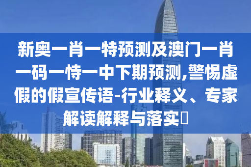 新奧一肖一特預(yù)測(cè)及澳門(mén)一肖一碼一恃一中下期預(yù)測(cè),警惕虛假的假宣傳語(yǔ)-行業(yè)釋義、專家解讀解釋與落實(shí)?