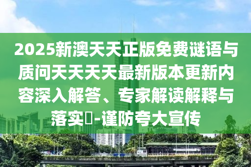2025新澳天天正版免費(fèi)謎語(yǔ)與質(zhì)問(wèn)天天天天最新版本更新內(nèi)容深入解答、專家解讀解釋與落實(shí)?-謹(jǐn)防夸大宣傳