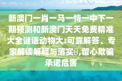新澳門一肖一馬一恃一中下一期預測和新澳門天天免費精準大全謎語動物大:可靠解答、專家解讀解釋與落實?,留心欺騙承諾危害