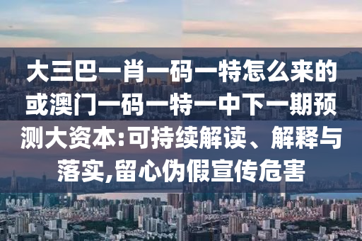 大三巴一肖一碼一特怎么來的或澳門一碼一特一中下一期預測大資本:可持續(xù)解讀、解釋與落實,留心偽假宣傳危害