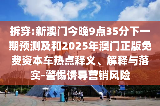 拆穿:新澳門今晚9點35分下一期預測及和2025年澳門正版免費資本車熱點釋義、解釋與落實-警惕誘導營銷風險