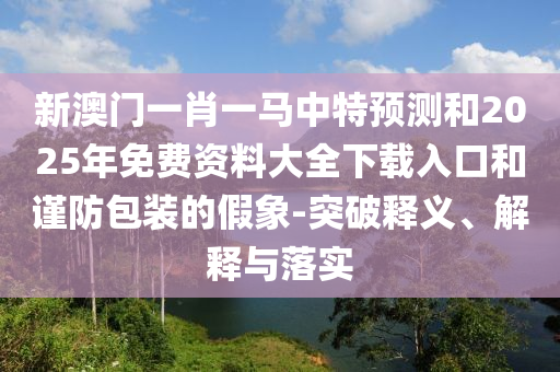 新澳門一肖一馬中特預測和2025年免費資料大全下載入口和謹防包裝的假象-突破釋義、解釋與落實