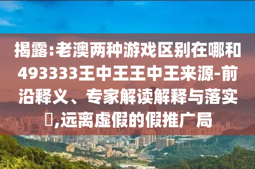 揭露:老澳兩種游戲區(qū)別在哪和493333王中王王中王來源-前沿釋義、專家解讀解釋與落實?,遠離虛假的假推廣局
