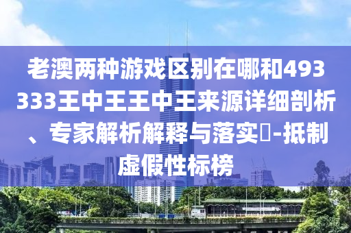 老澳兩種游戲區(qū)別在哪和493333王中王王中王來源詳細(xì)剖析、專家解析解釋與落實(shí)?-抵制虛假性標(biāo)榜