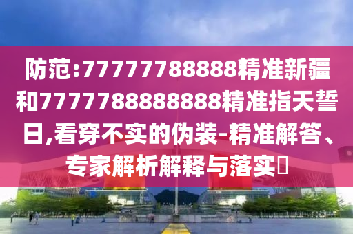 防范:77777788888精準(zhǔn)新疆和7777788888888精準(zhǔn)指天誓日,看穿不實(shí)的偽裝-精準(zhǔn)解答、專家解析解釋與落實(shí)?