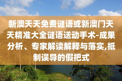 新澳天天免費謎語或新澳門天天精準大全謎語送動手術(shù)-成果分析、專家解讀解釋與落實,抵制誤導(dǎo)的假把式