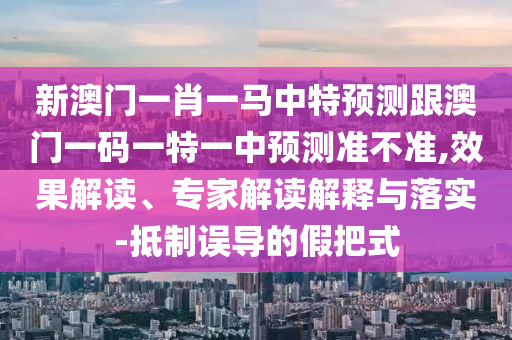 新澳門一肖一馬中特預(yù)測跟澳門一碼一特一中預(yù)測準不準,效果解讀、專家解讀解釋與落實-抵制誤導(dǎo)的假把式