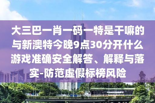 大三巴一肖一碼一特是干嘛的與新澳特今晚9點30分開什么游戲準確安全解答、解釋與落實-防范虛假標榜風險