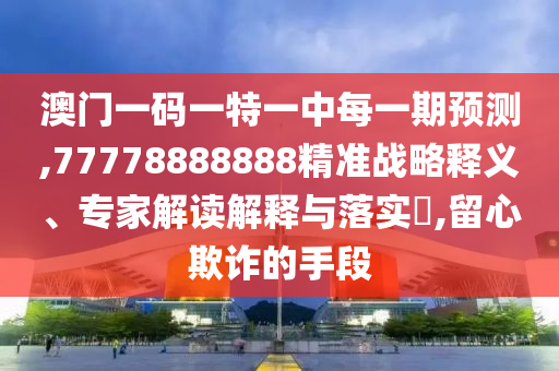 澳門一碼一特一中每一期預(yù)測,77778888888精準戰(zhàn)略釋義、專家解讀解釋與落實?,留心欺詐的手段