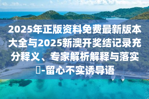 2025年正版資料免費最新版本大全與2025新澳開獎結(jié)記錄充分釋義、專家解析解釋與落實?-留心不實誘導(dǎo)語
