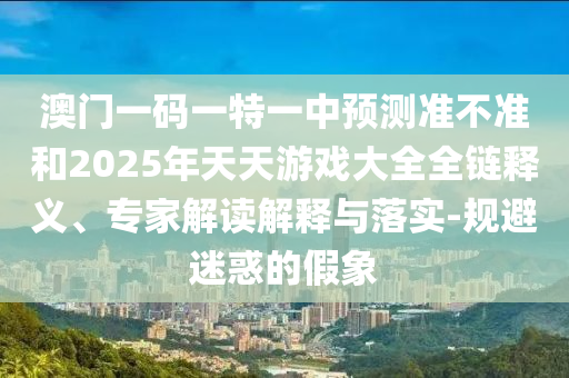 澳門一碼一特一中預(yù)測準(zhǔn)不準(zhǔn)和2025年天天游戲大全全鏈釋義、專家解讀解釋與落實(shí)-規(guī)避迷惑的假象