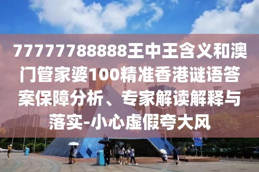 77777788888王中王含義和澳門管家婆100精準(zhǔn)香港謎語答案保障分析、專家解讀解釋與落實(shí)-小心虛假夸大風(fēng)