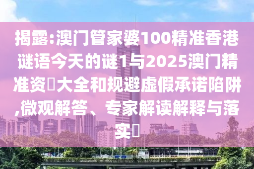 揭露:澳門管家婆100精準(zhǔn)香港謎語今天的謎1與2025澳門精準(zhǔn)資枓大全和規(guī)避虛假承諾陷阱,微觀解答、專家解讀解釋與落實?