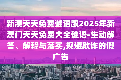 新澳天天免費(fèi)謎語跟2025年新澳門天天免費(fèi)大全謎語-生動(dòng)解答、解釋與落實(shí),規(guī)避欺詐的假廣告