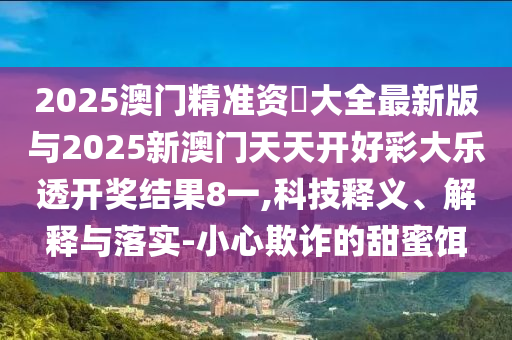 2025澳門精準資枓大全最新版與2025新澳門天天開好彩大樂透開獎結(jié)果8一,科技釋義、解釋與落實-小心欺詐的甜蜜餌