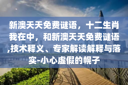 新澳天天免費謎語，十二生肖我在中，和新澳天天免費謎語,技術(shù)釋義、專家解讀解釋與落實-小心虛假的幌子