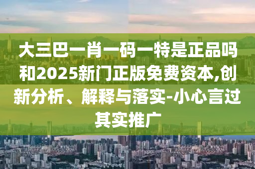 大三巴一肖一碼一特是正品嗎和2025新門正版免費(fèi)資本,創(chuàng)新分析、解釋與落實(shí)-小心言過(guò)其實(shí)推廣