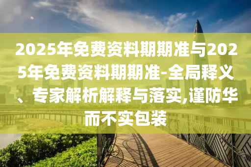 2025年免費資料期期準(zhǔn)與2025年免費資料期期準(zhǔn)-全局釋義、專家解析解釋與落實,謹防華而不實包裝