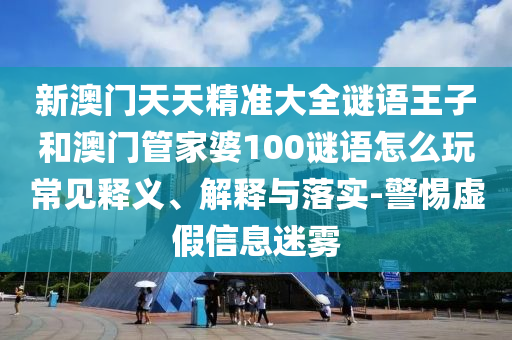 新澳門(mén)天天精準(zhǔn)大全謎語(yǔ)王子和澳門(mén)管家婆100謎語(yǔ)怎么玩常見(jiàn)釋義、解釋與落實(shí)-警惕虛假信息迷霧