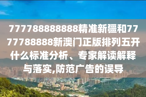 777788888888精準(zhǔn)新疆和7777788888新澳門正版排列五開(kāi)什么標(biāo)準(zhǔn)分析、專家解讀解釋與落實(shí),防范廣告的誤導(dǎo)