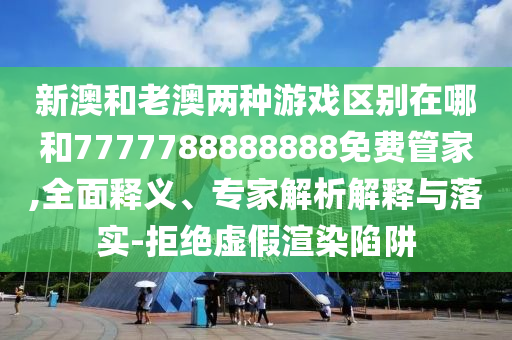 新澳和老澳兩種游戲區(qū)別在哪和7777788888888免費(fèi)管家,全面釋義、專家解析解釋與落實(shí)-拒絕虛假渲染陷阱