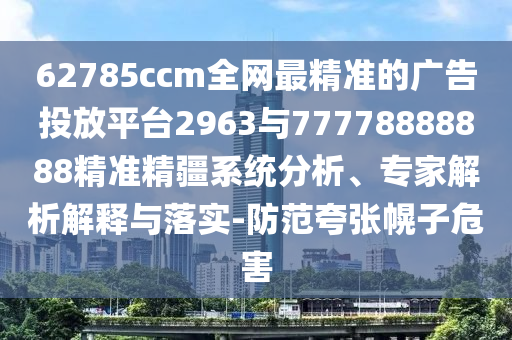 62785ccm全網(wǎng)最精準的廣告投放平臺2963與77778888888精準精疆系統(tǒng)分析、專家解析解釋與落實-防范夸張幌子危害