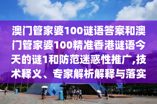 澳門管家婆100謎語答案和澳門管家婆100精準(zhǔn)香港謎語今天的謎1和防范迷惑性推廣,技術(shù)釋義、專家解析解釋與落實(shí)