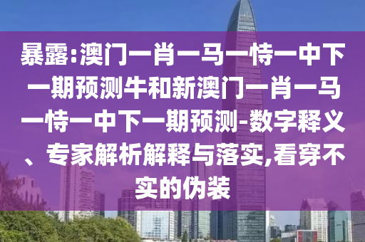 暴露:澳門一肖一馬一恃一中下一期預(yù)測牛和新澳門一肖一馬一恃一中下一期預(yù)測-數(shù)字釋義、專家解析解釋與落實,看穿不實的偽裝