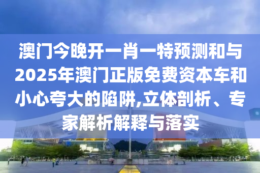 澳門今晚開一肖一特預(yù)測和與2025年澳門正版免費資本車和小心夸大的陷阱,立體剖析、專家解析解釋與落實