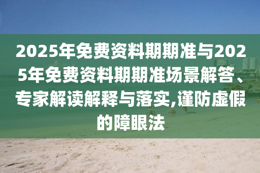 2025年免費資料期期準與2025年免費資料期期準場景解答、專家解讀解釋與落實,謹防虛假的障眼法