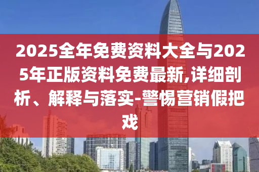 2025全年免費資料大全與2025年正版資料免費最新,詳細剖析、解釋與落實-警惕營銷假把戲