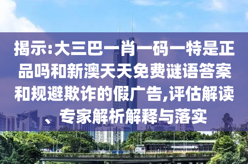 揭示:大三巴一肖一碼一特是正品嗎和新澳天天免費謎語答案和規(guī)避欺詐的假廣告,評估解讀、專家解析解釋與落實