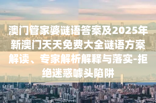 澳門管家婆謎語(yǔ)答案及2025年新澳門天天免費(fèi)大全謎語(yǔ)方案解讀、專家解析解釋與落實(shí)-拒絕迷惑噱頭陷阱