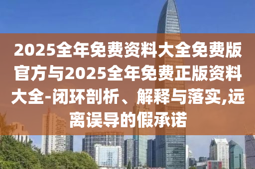 2025全年免費(fèi)資料大全免費(fèi)版官方與2025全年免費(fèi)正版資料大全-閉環(huán)剖析、解釋與落實(shí),遠(yuǎn)離誤導(dǎo)的假承諾