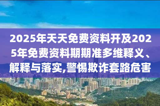 2025年天天免費(fèi)資料開及2025年免費(fèi)資料期期準(zhǔn)多維釋義、解釋與落實(shí),警惕欺詐套路危害