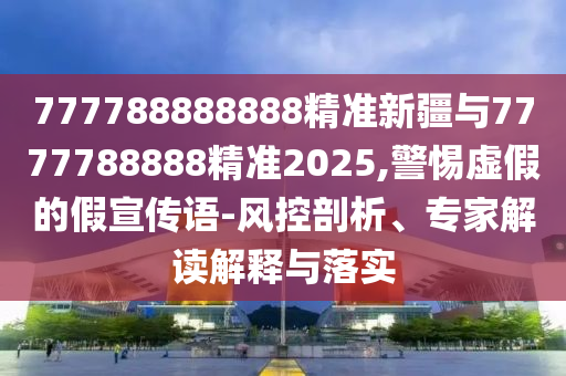 777788888888精準新疆與7777788888精準2025,警惕虛假的假宣傳語-風控剖析、專家解讀解釋與落實