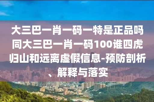 大三巴一肖一碼一特是正品嗎同大三巴一肖一碼100誰四虎歸山和遠(yuǎn)離虛假信息-預(yù)防剖析、解釋與落實(shí)