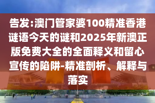 告發(fā):澳門管家婆100精準香港謎語今天的謎和2025年新澳正版免費大全的全面釋義和留心宣傳的陷阱-精準剖析、解釋與落實