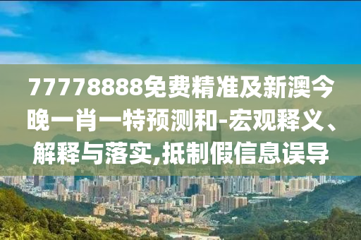 77778888免費(fèi)精準(zhǔn)及新澳今晚一肖一特預(yù)測(cè)和-宏觀(guān)釋義、解釋與落實(shí),抵制假信息誤導(dǎo)