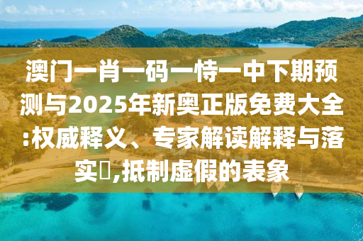 澳門(mén)一肖一碼一恃一中下期預(yù)測(cè)與2025年新奧正版免費(fèi)大全:權(quán)威釋義、專(zhuān)家解讀解釋與落實(shí)?,抵制虛假的表象