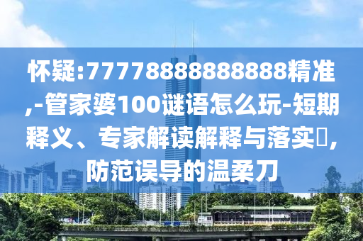 懷疑:77778888888888精準(zhǔn),-管家婆100謎語(yǔ)怎么玩-短期釋義、專(zhuān)家解讀解釋與落實(shí)?,防范誤導(dǎo)的溫柔刀