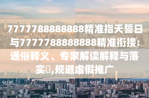 7777788888888精準(zhǔn)指天誓日與7777788888888精準(zhǔn)銜接:通俗釋義、專家解讀解釋與落實(shí)?,規(guī)避虛假推廣