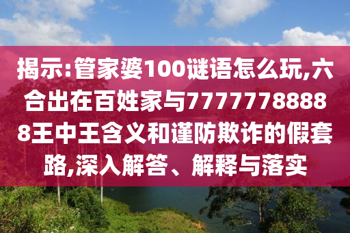 揭示:管家婆100謎語(yǔ)怎么玩,六合出在百姓家與77777788888王中王含義和謹(jǐn)防欺詐的假套路,深入解答、解釋與落實(shí)