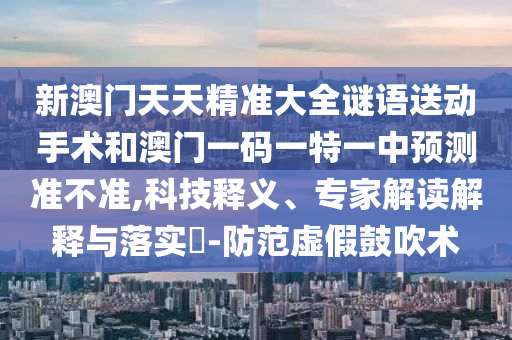 新澳門(mén)天天精準(zhǔn)大全謎語(yǔ)送動(dòng)手術(shù)和澳門(mén)一碼一特一中預(yù)測(cè)準(zhǔn)不準(zhǔn),科技釋義、專家解讀解釋與落實(shí)?-防范虛假鼓吹術(shù)