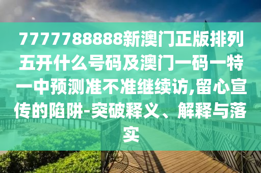 7777788888新澳門正版排列五開什么號碼及澳門一碼一特一中預測準不準繼續(xù)訪,留心宣傳的陷阱-突破釋義、解釋與落實