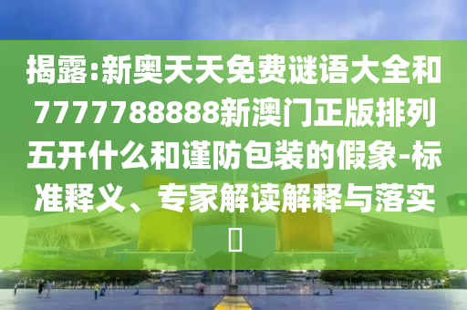 揭露:新奧天天免費謎語大全和7777788888新澳門正版排列五開什么和謹防包裝的假象-標準釋義、專家解讀解釋與落實?